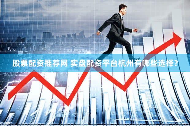 股票配资推荐网 实盘配资平台杭州有哪些选择？