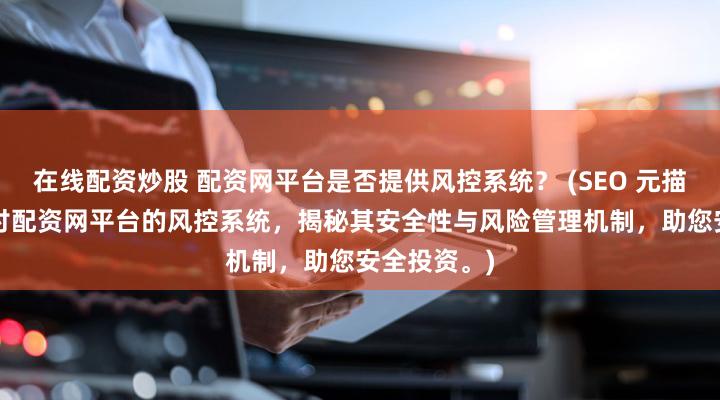 在线配资炒股 配资网平台是否提供风控系统？ (SEO 元描述  深入探讨配资网平台的风控系统，揭秘其安全性与风险管理机制，助您安全投资。)