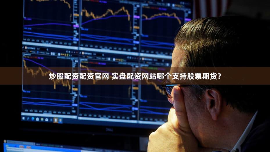 炒股配资配资官网 实盘配资网站哪个支持股票期货？