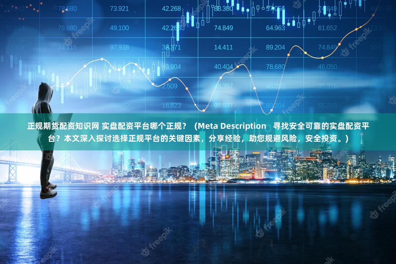 正规期货配资知识网 实盘配资平台哪个正规？  (Meta Description   寻找安全可靠的实盘配资平台？本文深入探讨选择正规平台的关键因素，分享经验，助您规避风险，安全投资。)