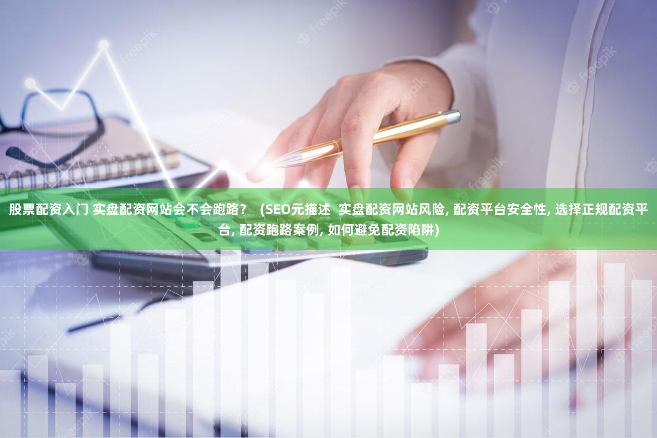 股票配资入门 实盘配资网站会不会跑路？  (SEO元描述  实盘配资网站风险, 配资平台安全性, 选择正规配资平台, 配资跑路案例, 如何避免配资陷阱)