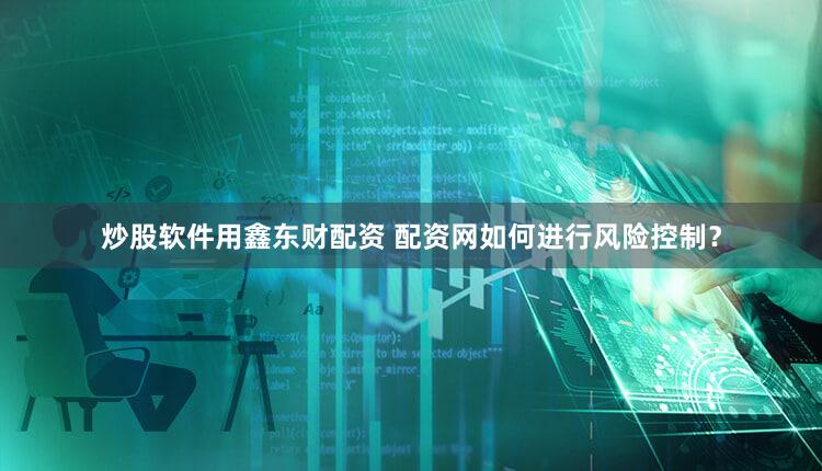 炒股软件用鑫东财配资 配资网如何进行风险控制？