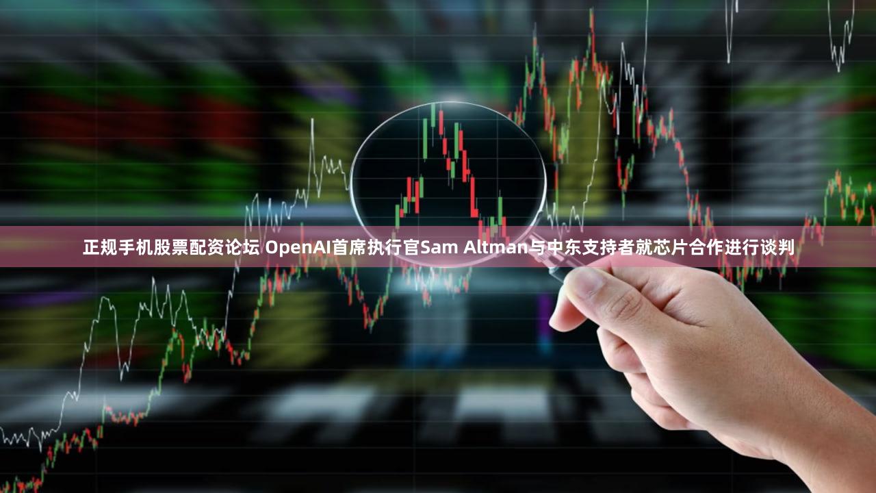 正规手机股票配资论坛 OpenAI首席执行官Sam Altman与中东支持者就芯片合作进行谈判