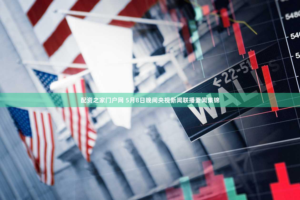 配资之家门户网 5月8日晚间央视新闻联播要闻集锦