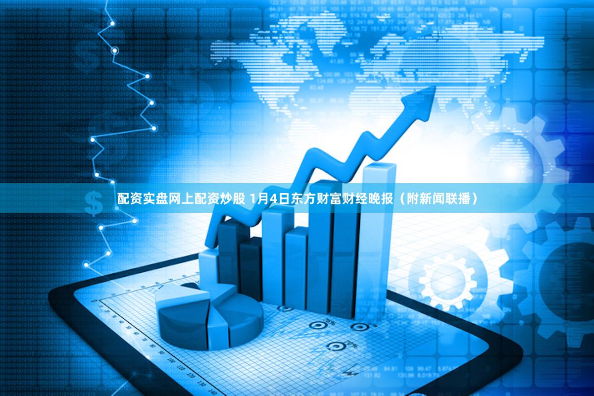 配资实盘网上配资炒股 1月4日东方财富财经晚报（附新闻联播）