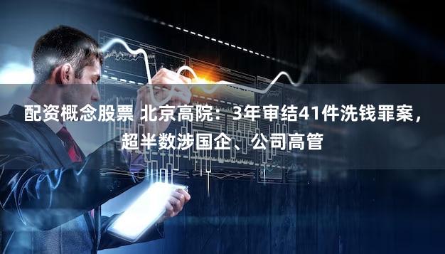 配资概念股票 北京高院：3年审结41件洗钱罪案，超半数涉国企、公司高管