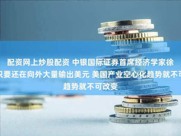 配资网上炒股配资 中银国际证券首席经济学家徐高：只要还在向外大量输出美元 美国产业空心化趋势就不可改变