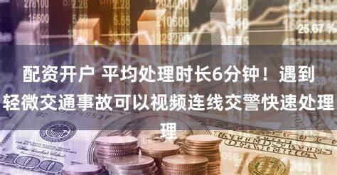 配资开户 平均处理时长6分钟！遇到轻微交通事故可以视频连线交警快速处理