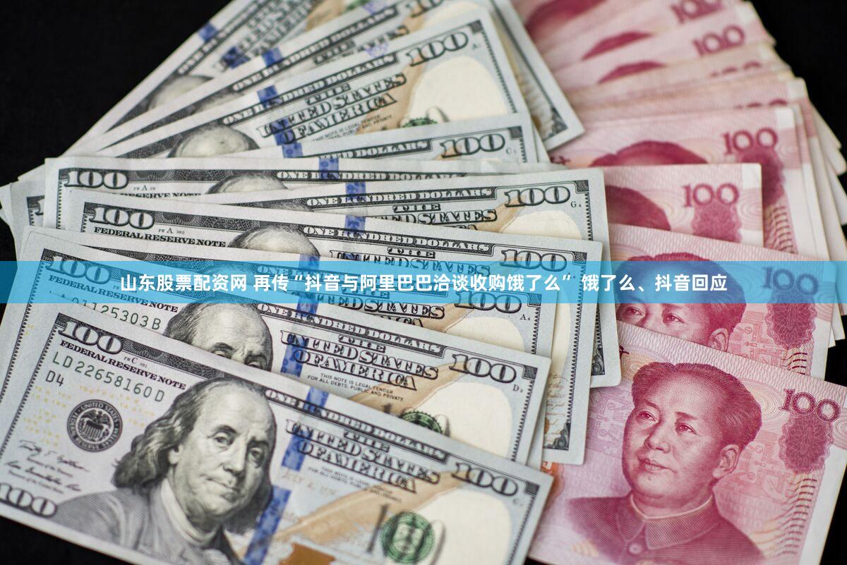 山东股票配资网 再传“抖音与阿里巴巴洽谈收购饿了么” 饿了么、抖音回应