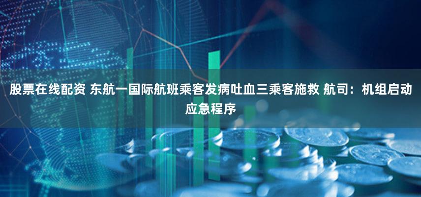 股票在线配资 东航一国际航班乘客发病吐血三乘客施救 航司：机组启动应急程序