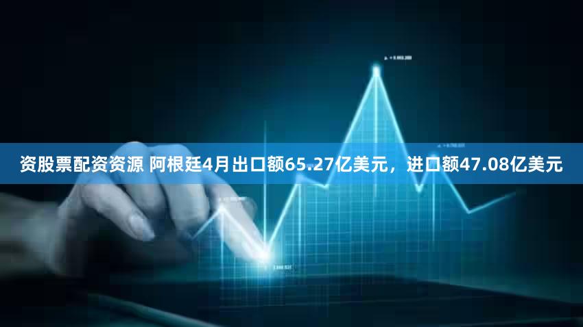 资股票配资资源 阿根廷4月出口额65.27亿美元，进口额47.08亿美元