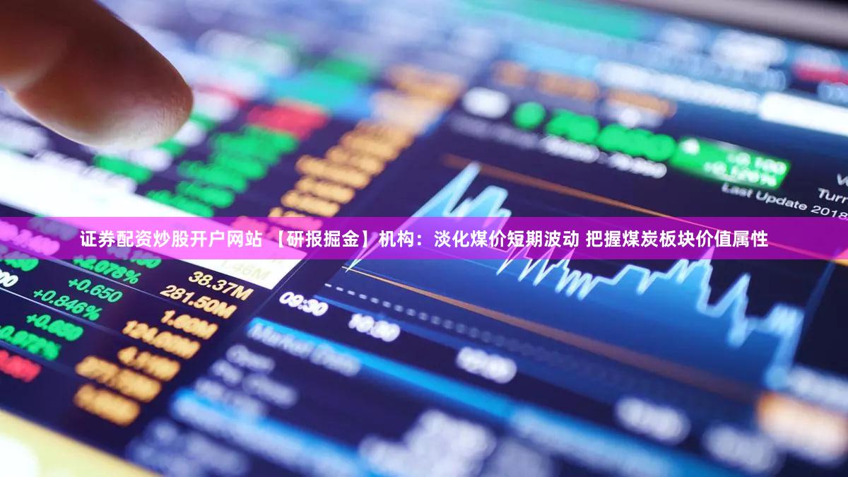 证券配资炒股开户网站 【研报掘金】机构：淡化煤价短期波动 把握煤炭板块价值属性
