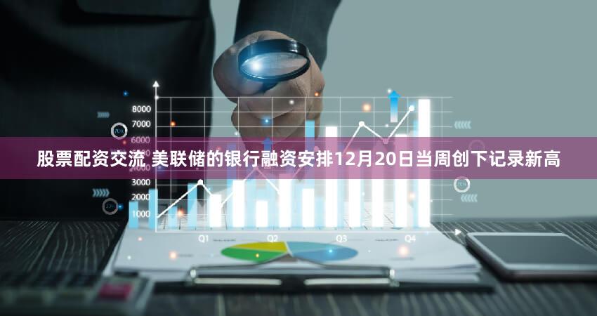 股票配资交流 美联储的银行融资安排12月20日当周创下记录新高