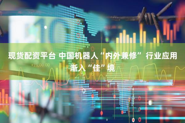 现货配资平台 中国机器人“内外兼修” 行业应用渐入“佳”境