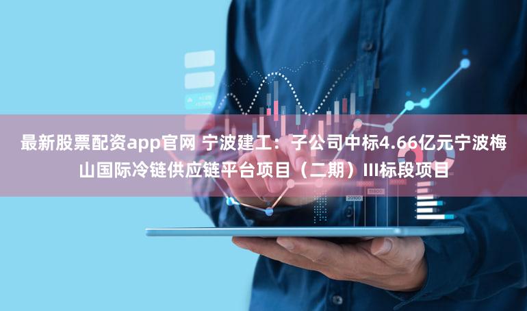 最新股票配资app官网 宁波建工：子公司中标4.66亿元宁波梅山国际冷链供应链平台项目（二期）III标段项目