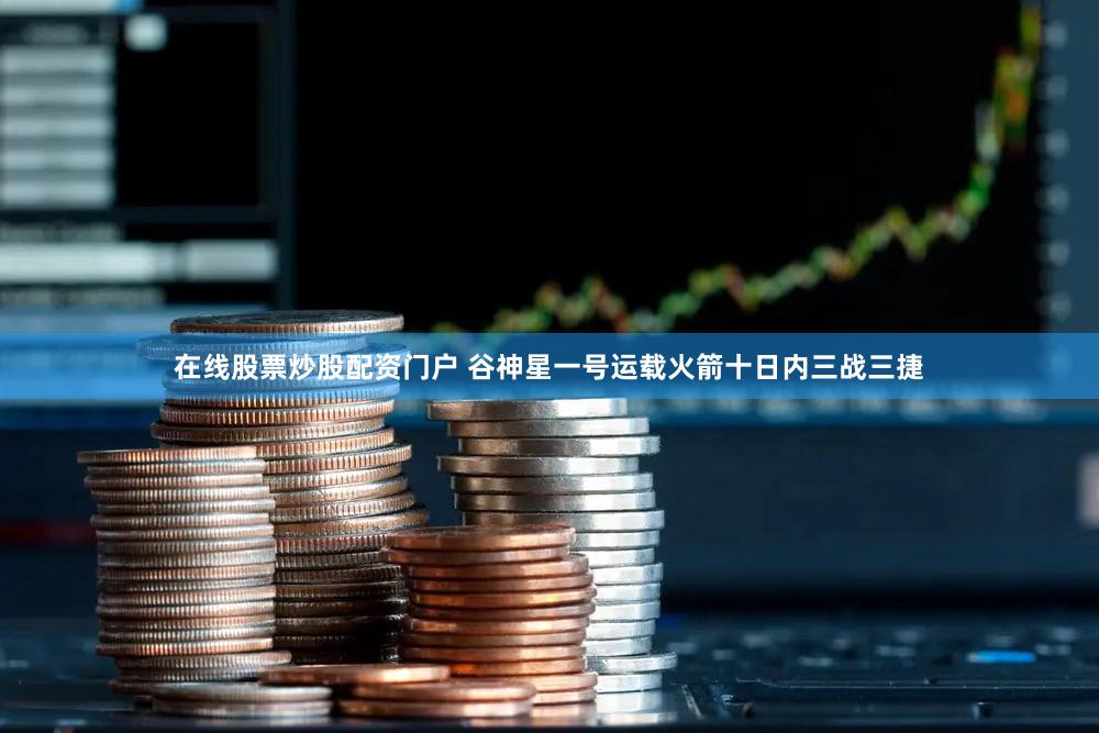在线股票炒股配资门户 谷神星一号运载火箭十日内三战三捷