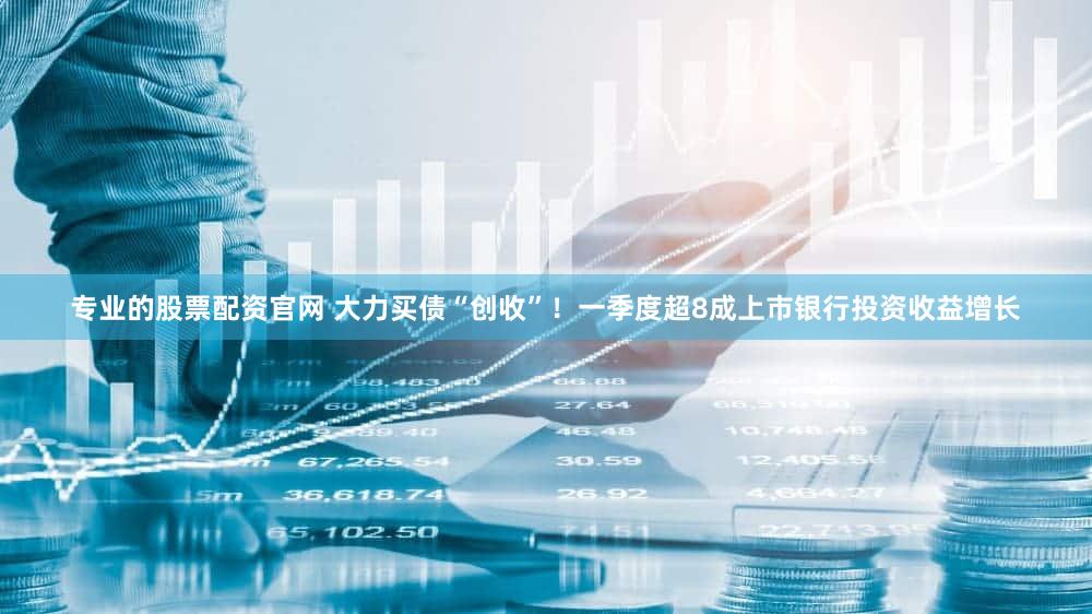 专业的股票配资官网 大力买债“创收”！一季度超8成上市银行投资收益增长