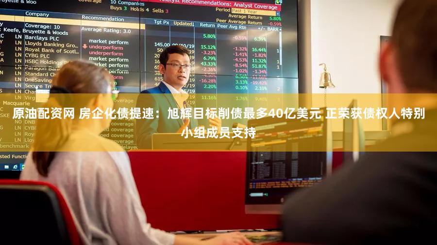 原油配资网 房企化债提速：旭辉目标削债最多40亿美元 正荣获债权人特别小组成员支持