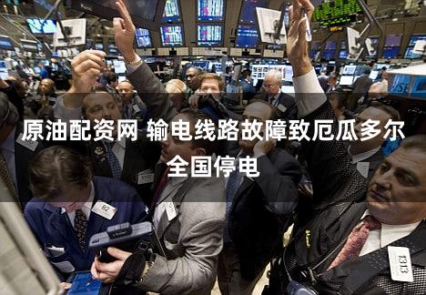 原油配资网 输电线路故障致厄瓜多尔全国停电