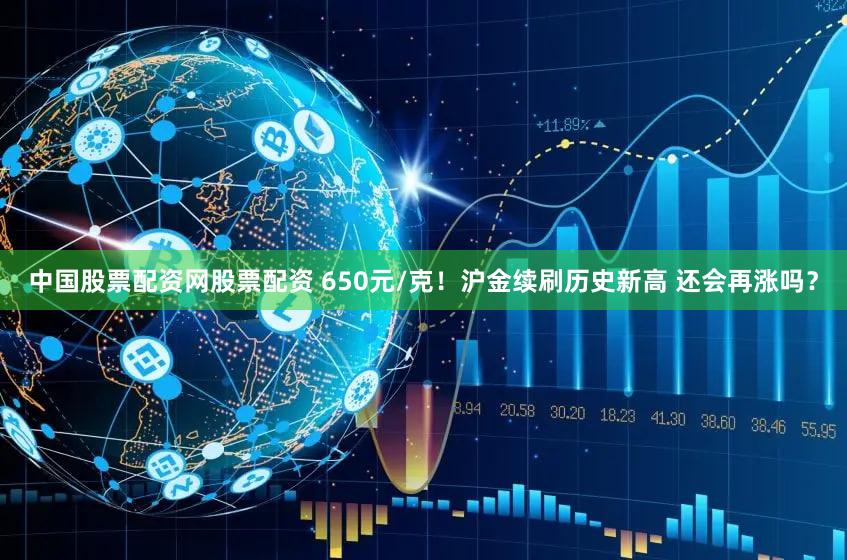 中国股票配资网股票配资 650元/克！沪金续刷历史新高 还会再涨吗？