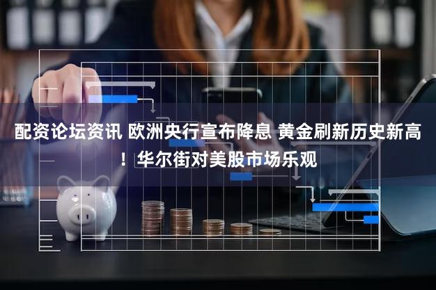 配资论坛资讯 欧洲央行宣布降息 黄金刷新历史新高！华尔街对美股市场乐观