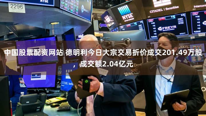 中国股票配资网站 德明利今日大宗交易折价成交201.49万股，成交额2.04亿元