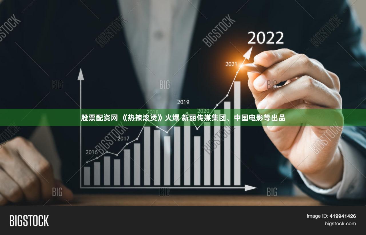 股票配资网 《热辣滚烫》火爆 新丽传媒集团、中国电影等出品
