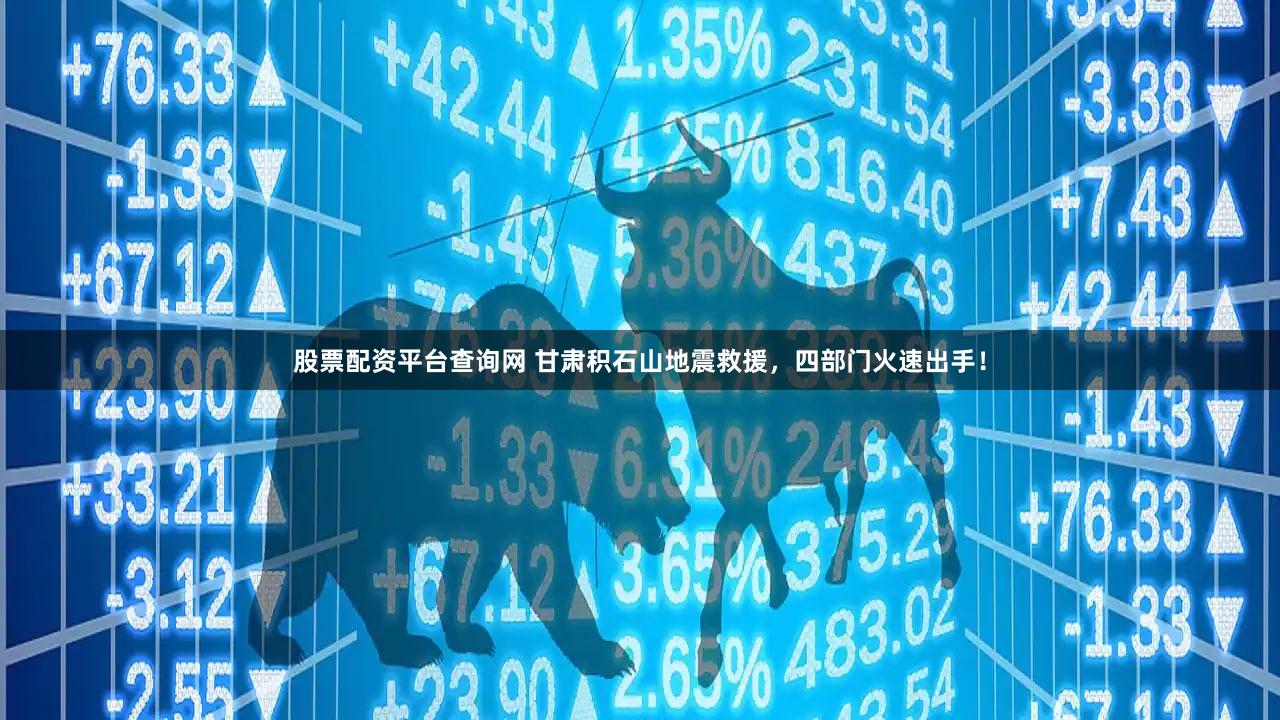 股票配资平台查询网 甘肃积石山地震救援，四部门火速出手！