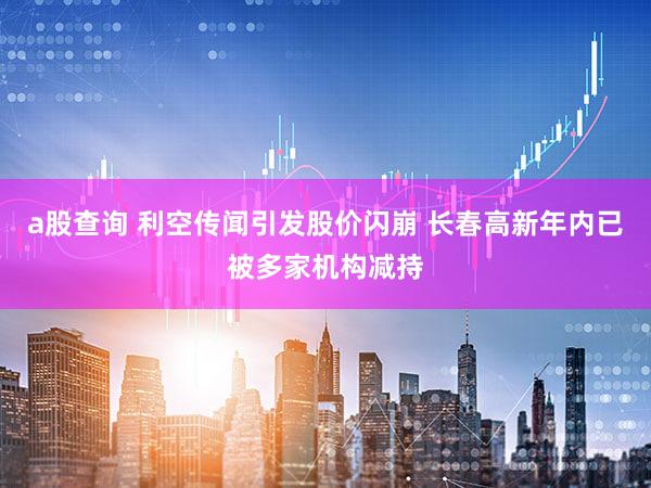 a股查询 利空传闻引发股价闪崩 长春高新年内已被多家机构减持