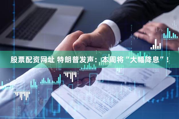 股票配资网址 特朗普发声：本周将“大幅降息”！