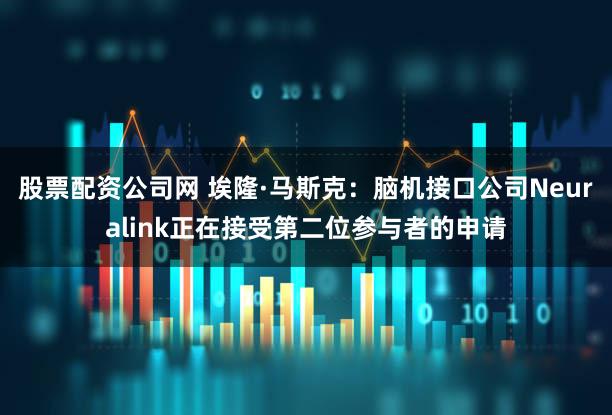 股票配资公司网 埃隆·马斯克：脑机接口公司Neuralink正在接受第二位参与者的申请