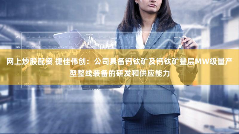 网上炒股配资 捷佳伟创：公司具备钙钛矿及钙钛矿叠层MW级量产型整线装备的研发和供应能力