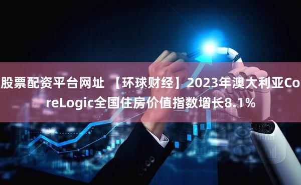 股票配资平台网址 【环球财经】2023年澳大利亚CoreLogic全国住房价值指数增长8.1%