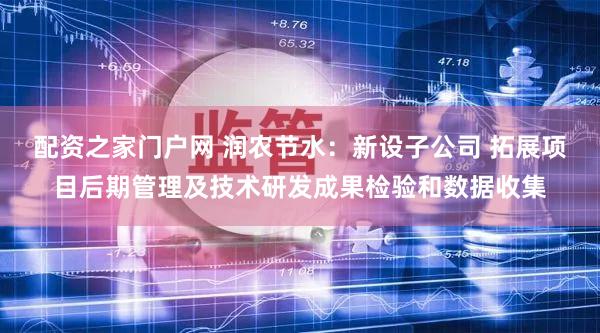 配资之家门户网 润农节水：新设子公司 拓展项目后期管理及技术研发成果检验和数据收集