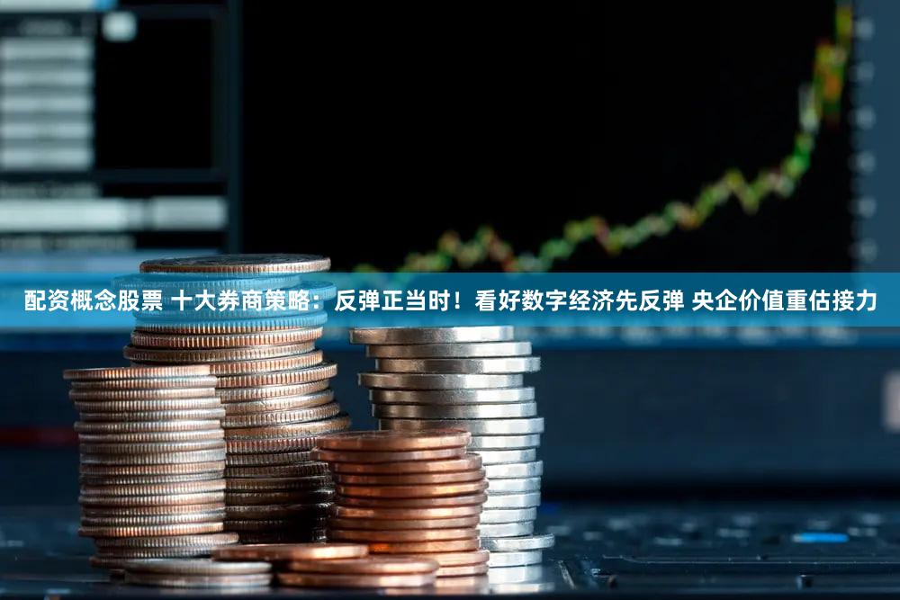 配资概念股票 十大券商策略：反弹正当时！看好数字经济先反弹 央企价值重估接力