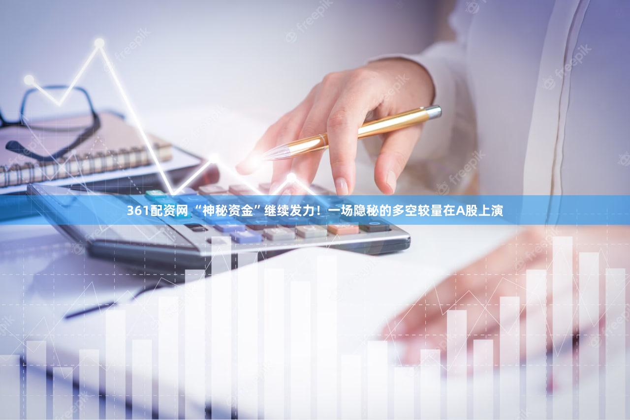 361配资网 “神秘资金”继续发力！一场隐秘的多空较量在A股上演