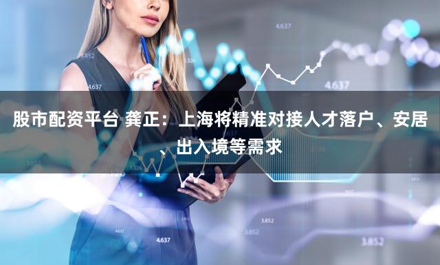 股市配资平台 龚正：上海将精准对接人才落户、安居、出入境等需求