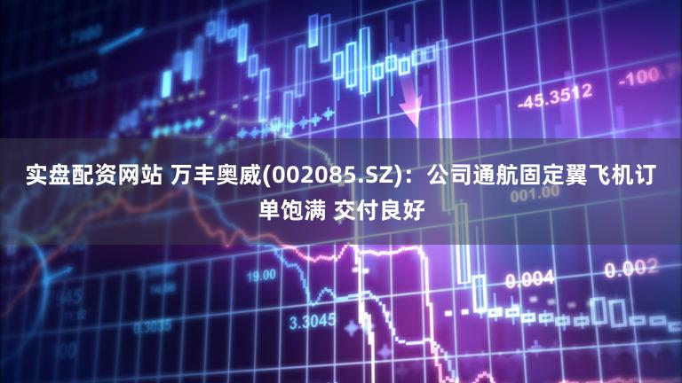 实盘配资网站 万丰奥威(002085.SZ)：公司通航固定翼飞机订单饱满 交付良好