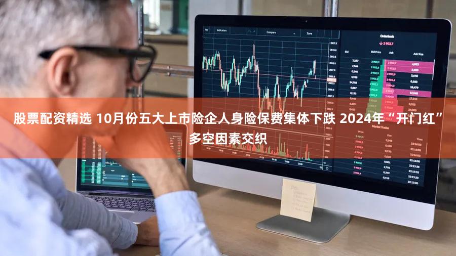 股票配资精选 10月份五大上市险企人身险保费集体下跌 2024年“开门红”多空因素交织