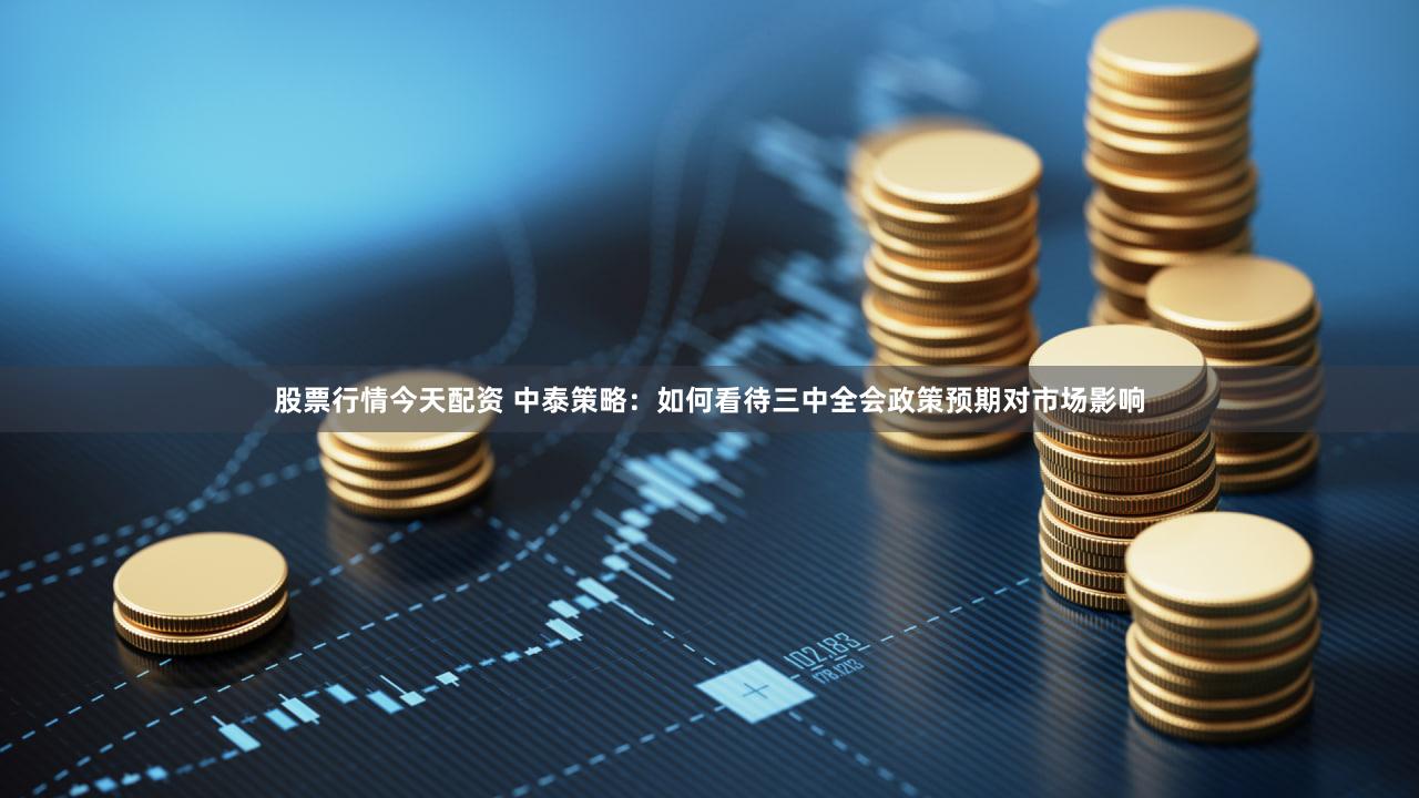 股票行情今天配资 中泰策略：如何看待三中全会政策预期对市场影响