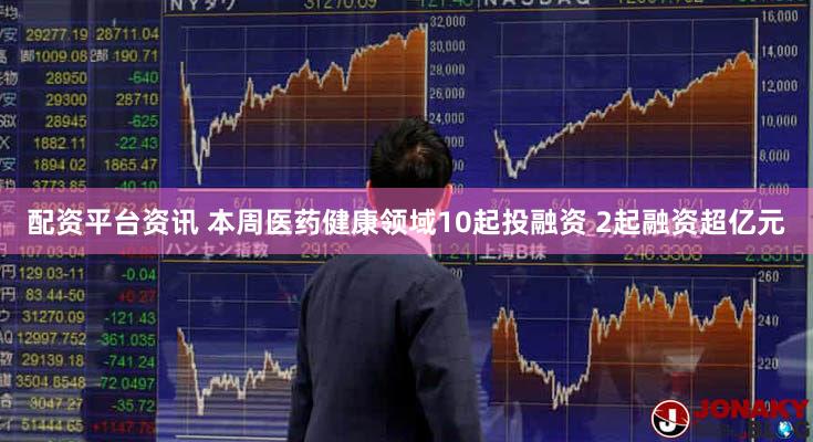 配资平台资讯 本周医药健康领域10起投融资 2起融资超亿元
