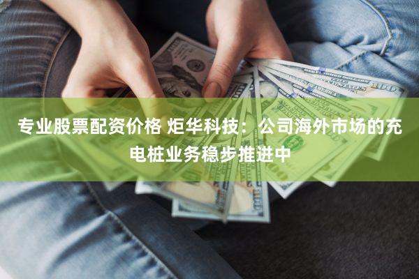 专业股票配资价格 炬华科技：公司海外市场的充电桩业务稳步推进中