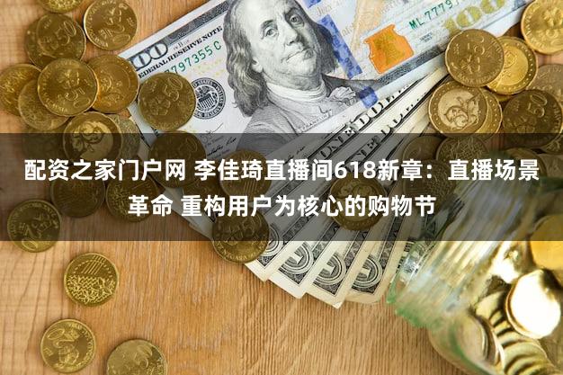 配资之家门户网 李佳琦直播间618新章：直播场景革命 重构用户为核心的购物节