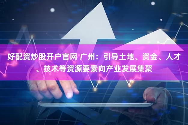 好配资炒股开户官网 广州：引导土地、资金、人才、技术等资源要素向产业发展集聚