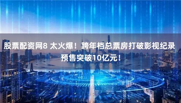 股票配资网8 太火爆！跨年档总票房打破影视纪录 预售突破10亿元！