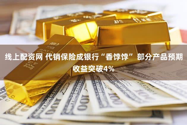 线上配资网 代销保险成银行“香饽饽” 部分产品预期收益突破4%