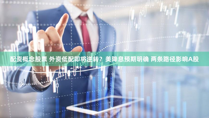 配资概念股票 外资低配即将逆转？美降息预期明确 两条路径影响A股