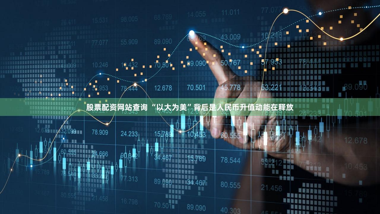 股票配资网站查询 “以大为美”背后是人民币升值动能在释放