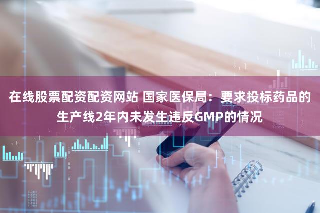 在线股票配资配资网站 国家医保局：要求投标药品的生产线2年内未发生违反GMP的情况