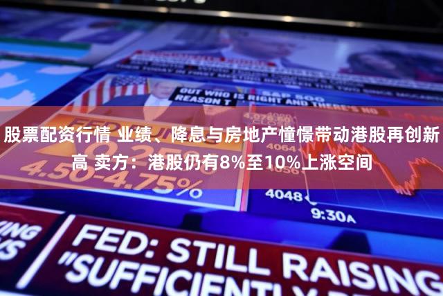 股票配资行情 业绩、降息与房地产憧憬带动港股再创新高 卖方：港股仍有8%至10%上涨空间